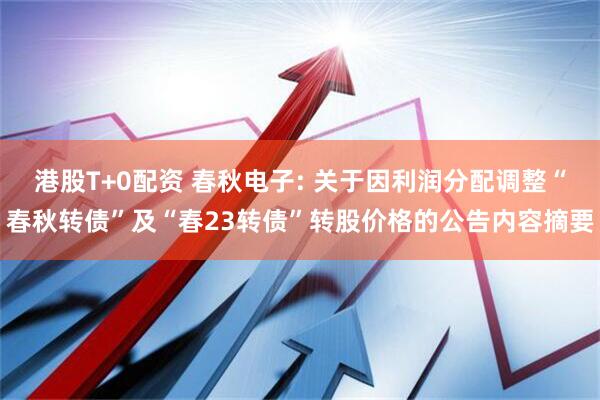 港股T+0配资 春秋电子: 关于因利润分配调整“春秋转债”及“春23转债”转股价格的公告内容摘要