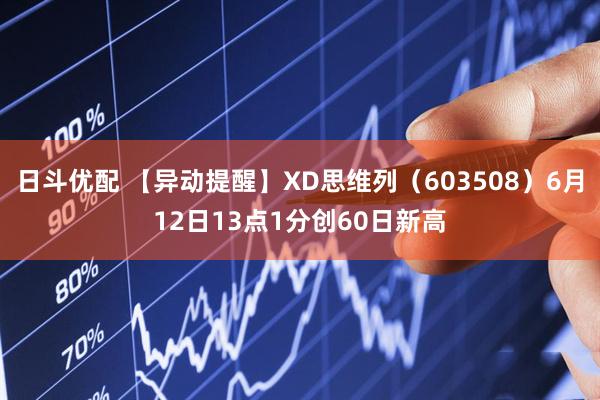 日斗优配 【异动提醒】XD思维列（603508）6月12日13点1分创60日新高