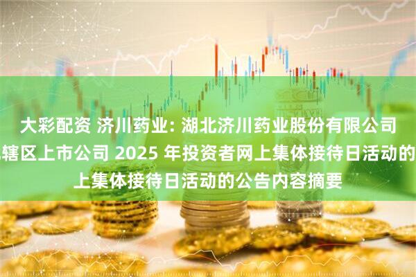 大彩配资 济川药业: 湖北济川药业股份有限公司关于参加湖北辖区上市公司 2025 年投资者网上集体接待日活动的公告内容摘要