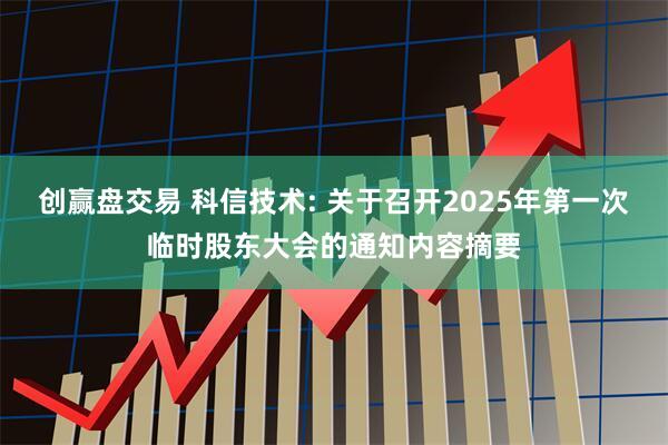 创赢盘交易 科信技术: 关于召开2025年第一次临时股东大会的通知内容摘要