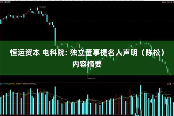 恒运资本 电科院: 独立董事提名人声明（陈松）内容摘要