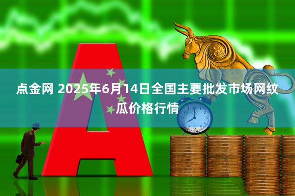 点金网 2025年6月14日全国主要批发市场网纹瓜价格行情