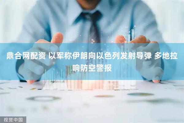 鼎合网配资 以军称伊朗向以色列发射导弹 多地拉响防空警报