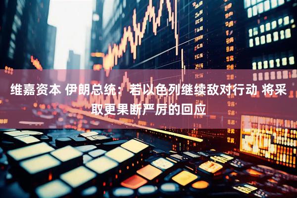 维嘉资本 伊朗总统：若以色列继续敌对行动 将采取更果断严厉的回应