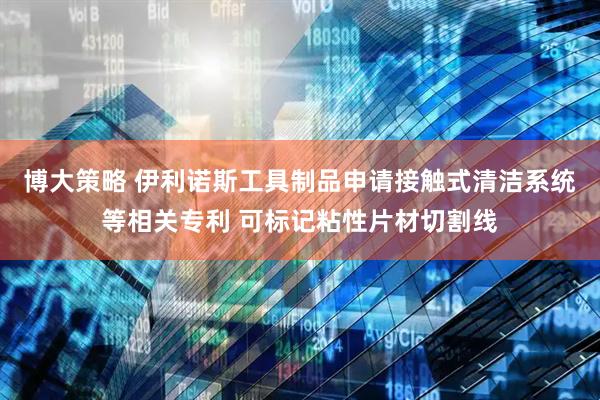 博大策略 伊利诺斯工具制品申请接触式清洁系统等相关专利 可标记粘性片材切割线