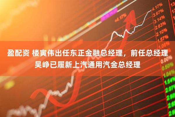 盈配资 楼寅伟出任东正金融总经理，前任总经理吴峥已履新上汽通用汽金总经理