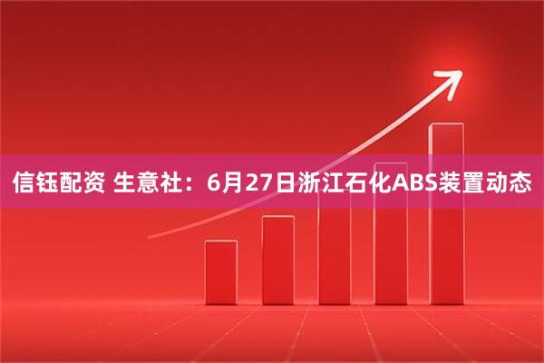 信钰配资 生意社：6月27日浙江石化ABS装置动态