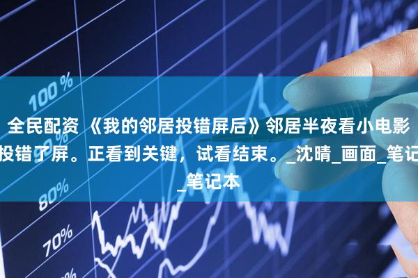 全民配资 《我的邻居投错屏后》邻居半夜看小电影，投错了屏。正看到关键，试看结束。_沈晴_画面_笔记本
