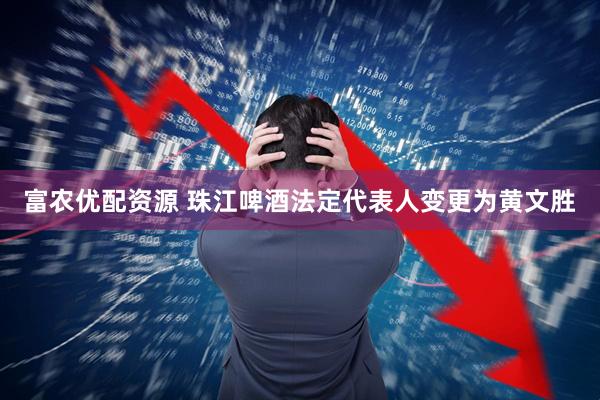 富农优配资源 珠江啤酒法定代表人变更为黄文胜