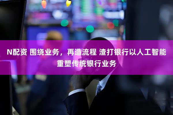 N配资 围绕业务，再造流程 渣打银行以人工智能重塑传统银行业务