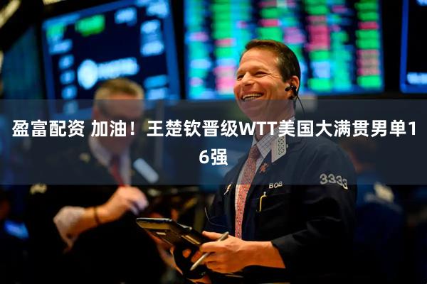 盈富配资 加油！王楚钦晋级WTT美国大满贯男单16强