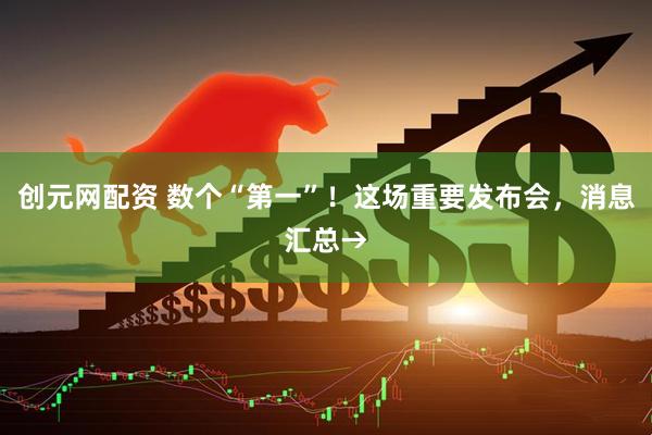 创元网配资 数个“第一”！这场重要发布会，消息汇总→