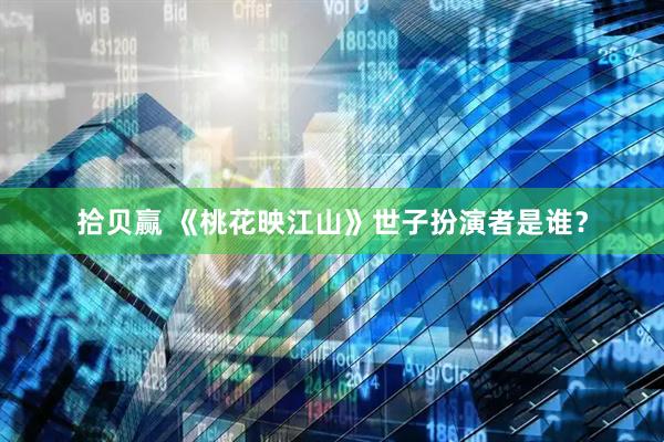 拾贝赢 《桃花映江山》世子扮演者是谁？