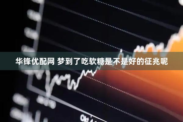 华锋优配网 梦到了吃软糖是不是好的征兆呢
