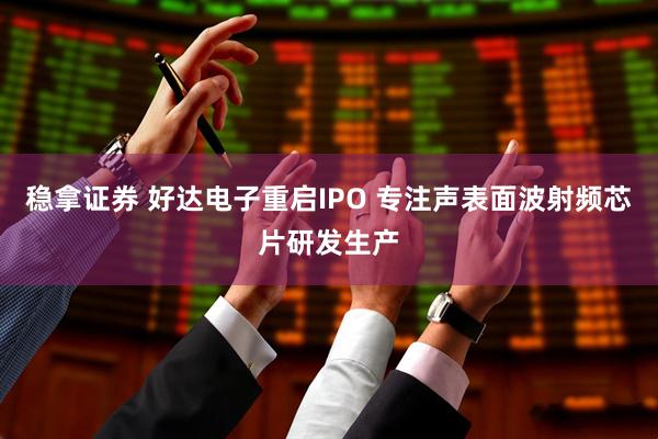 稳拿证券 好达电子重启IPO 专注声表面波射频芯片研发生产