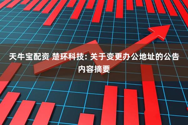 天牛宝配资 楚环科技: 关于变更办公地址的公告内容摘要