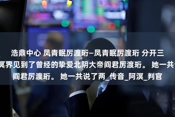 浩鼎中心 凤青眠厉渡珩—凤青眠厉渡珩 　　分开三百年后，凤青眠在地府冥界见到了曾经的挚爱北阴大帝阎君厉渡珩。 　　她一共说了两_传音_阿溟_判官