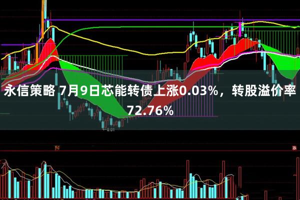 永信策略 7月9日芯能转债上涨0.03%，转股溢价率72.76%