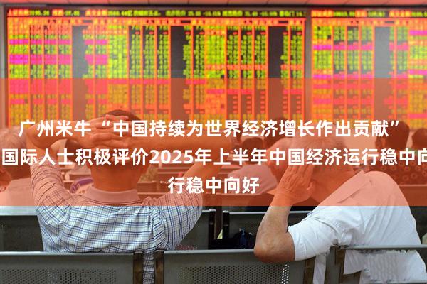 广州米牛 “中国持续为世界经济增长作出贡献” ——国际人士积极评价2025年上半年中国经济运行稳中向好