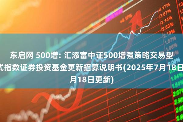 东启网 500增: 汇添富中证500增强策略交易型开放式指数证券投资基金更新招募说明书(2025年7月18日更新)