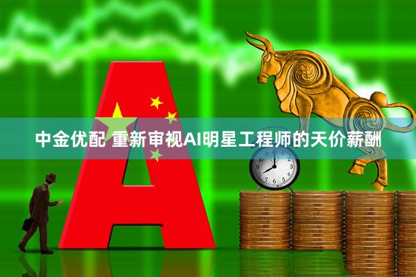 中金优配 重新审视AI明星工程师的天价薪酬