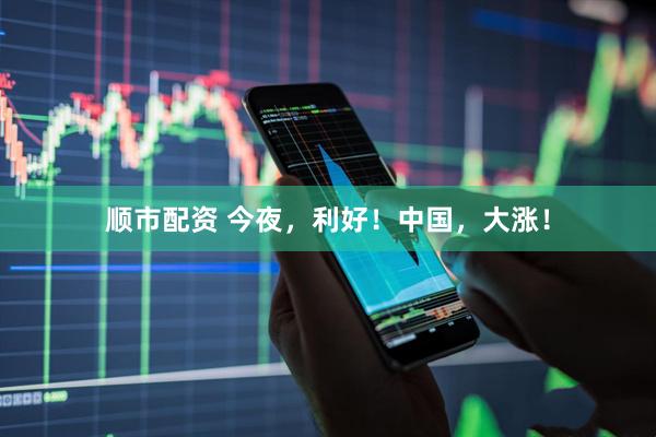 顺市配资 今夜，利好！中国，大涨！