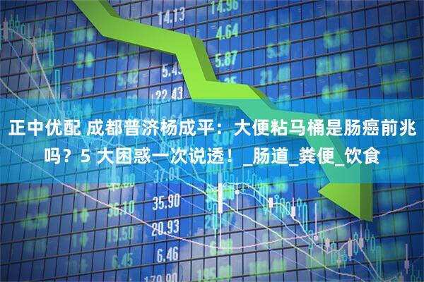 正中优配 成都普济杨成平：大便粘马桶是肠癌前兆吗？5 大困惑一次说透！_肠道_粪便_饮食