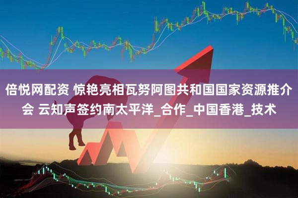 倍悦网配资 惊艳亮相瓦努阿图共和国国家资源推介会 云知声签约南太平洋_合作_中国香港_技术
