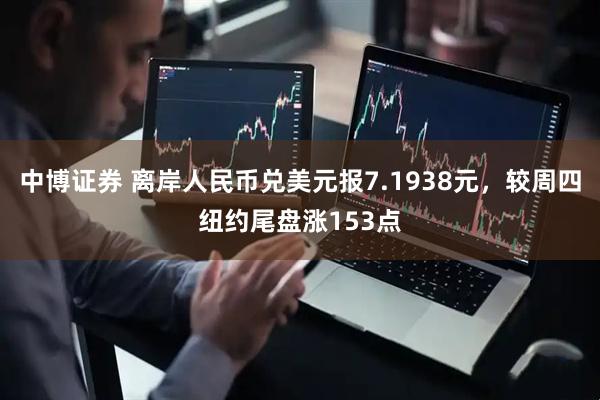 中博证券 离岸人民币兑美元报7.1938元，较周四纽约尾盘涨153点