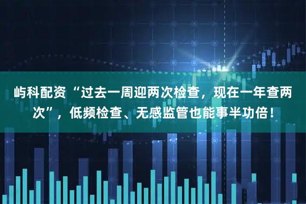 屿科配资 “过去一周迎两次检查，现在一年查两次”，低频检查、无感监管也能事半功倍！