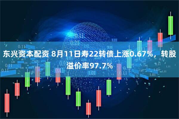 东兴资本配资 8月11日寿22转债上涨0.67%，转股溢价率97.7%