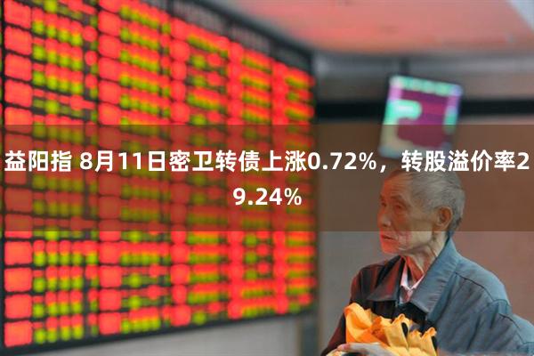 益阳指 8月11日密卫转债上涨0.72%，转股溢价率29.24%