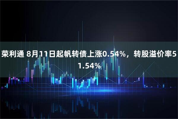 荣利通 8月11日起帆转债上涨0.54%，转股溢价率51.54%