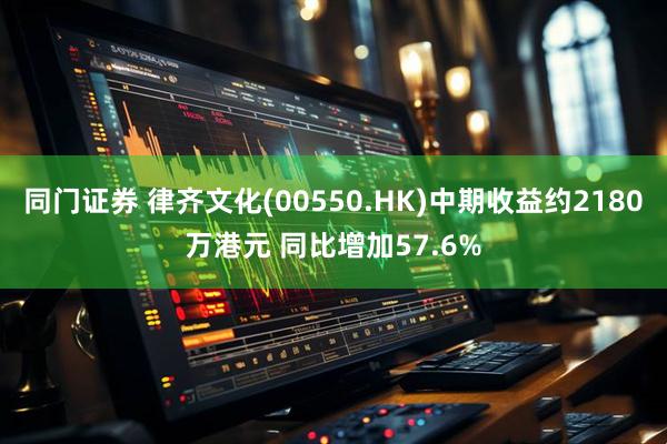 同门证券 律齐文化(00550.HK)中期收益约2180万港元 同比增加57.6%