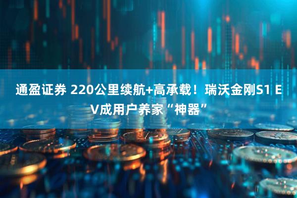通盈证券 220公里续航+高承载！瑞沃金刚S1 EV成用户养家“神器”