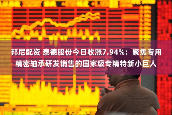 邦尼配资 泰德股份今日收涨7.94%：聚焦专用精密轴承研发销售的国家级专精特新小巨人