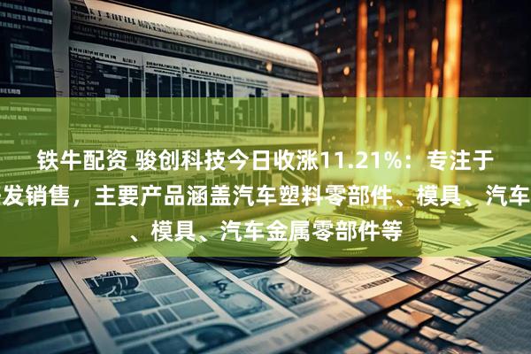 铁牛配资 骏创科技今日收涨11.21%：专注于汽车零部件研发销售，主要产品涵盖汽车塑料零部件、模具、汽车金属零部件等