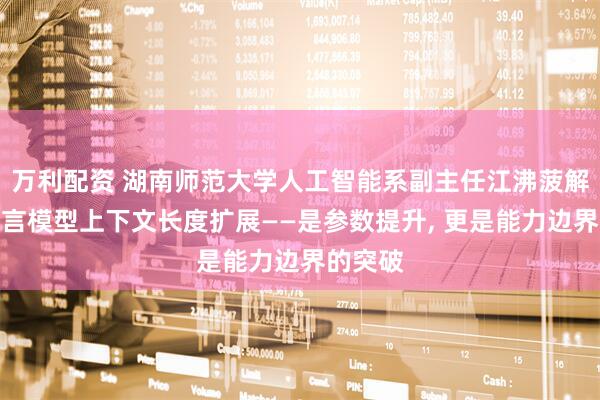 万利配资 湖南师范大学人工智能系副主任江沸菠解读大语言模型上下文长度扩展——是参数提升, 更是能力边界的突破