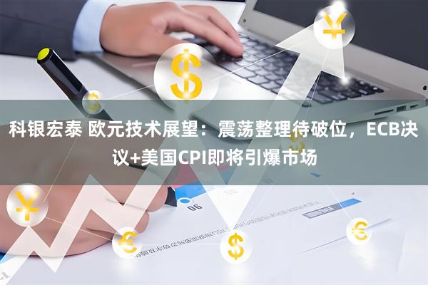科银宏泰 欧元技术展望：震荡整理待破位，ECB决议+美国CPI即将引爆市场
