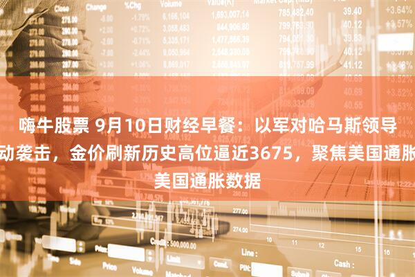 嗨牛股票 9月10日财经早餐：以军对哈马斯领导人发动袭击，金价刷新历史高位逼近3675，聚焦美国通胀数据