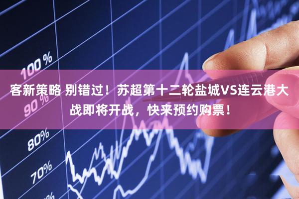 客新策略 别错过！苏超第十二轮盐城VS连云港大战即将开战，快来预约购票！