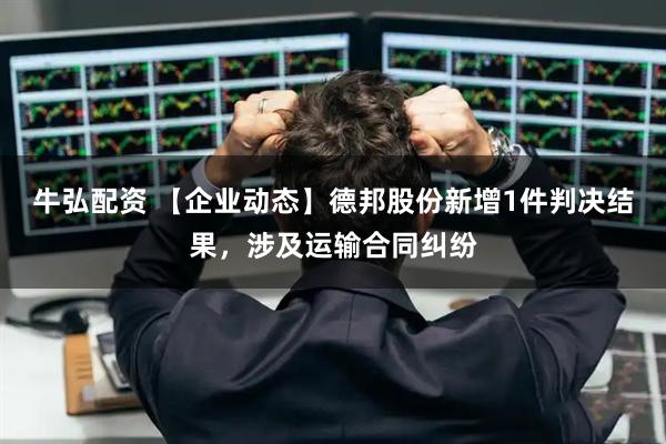 牛弘配资 【企业动态】德邦股份新增1件判决结果，涉及运输合同纠纷