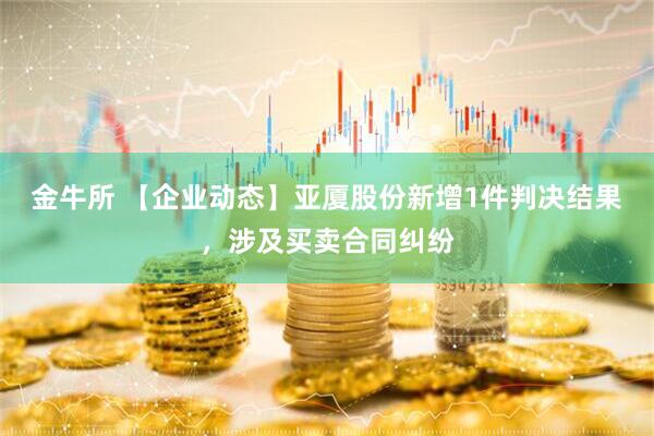 金牛所 【企业动态】亚厦股份新增1件判决结果，涉及买卖合同纠纷