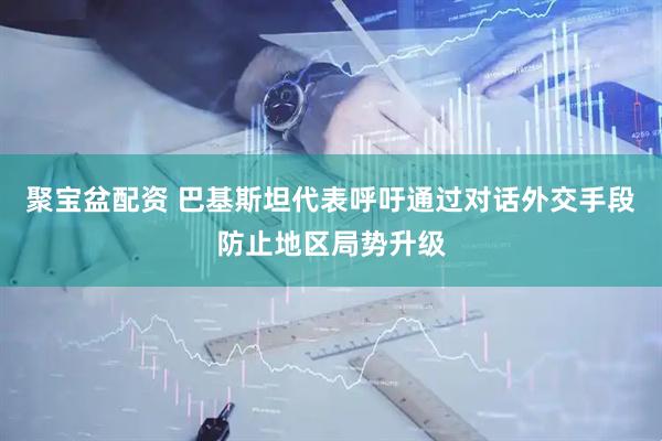 聚宝盆配资 巴基斯坦代表呼吁通过对话外交手段防止地区局势升级