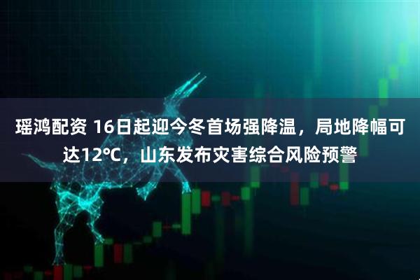 瑶鸿配资 16日起迎今冬首场强降温,局地降幅可达12℃,山东发布灾害综合风险预警
