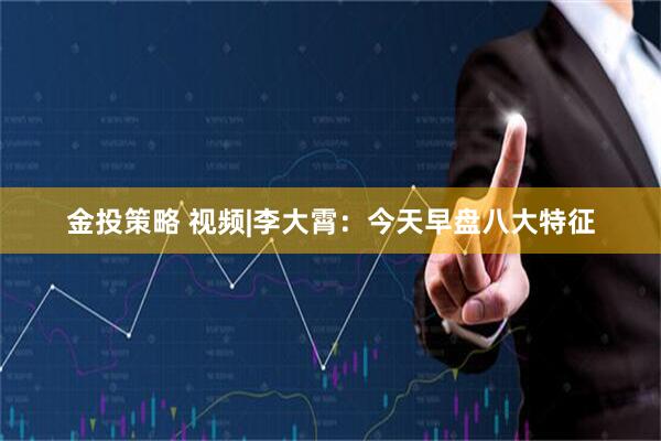 金投策略 视频|李大霄：今天早盘八大特征