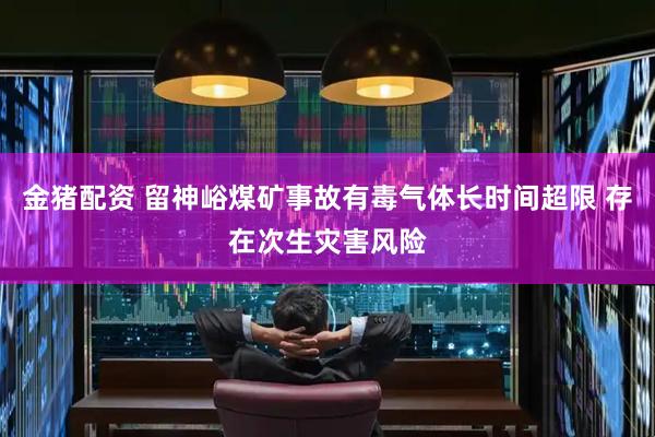 金猪配资 留神峪煤矿事故有毒气体长时间超限 存在次生灾害风险